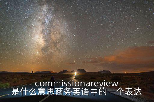 commissionareview是什么意思商務(wù)英語中的一個表達