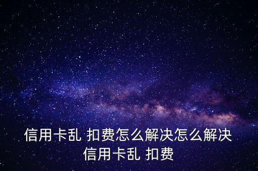 廣發(fā)信用卡亂扣費怎么辦,信用卡莫名其妙扣費是怎么回事?