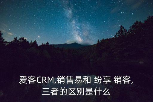 愛客CRM,銷售易和 紛享 銷客,三者的區(qū)別是什么