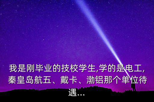 我是剛畢業(yè)的技校學生,學的是電工, 秦皇島航五、戴卡、渤鋁那個單位待遇...