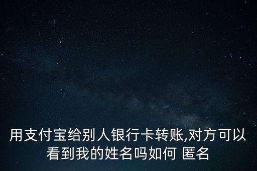 用支付寶給別人銀行卡轉(zhuǎn)賬,對(duì)方可以看到我的姓名嗎如何 匿名