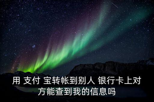 用 支付 寶轉帳到別人 銀行卡上對方能查到我的信息嗎