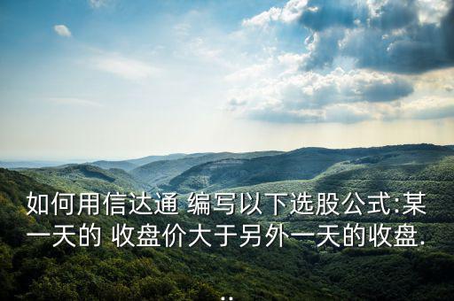 如何用信達(dá)通 編寫以下選股公式:某一天的 收盤價大于另外一天的收盤...