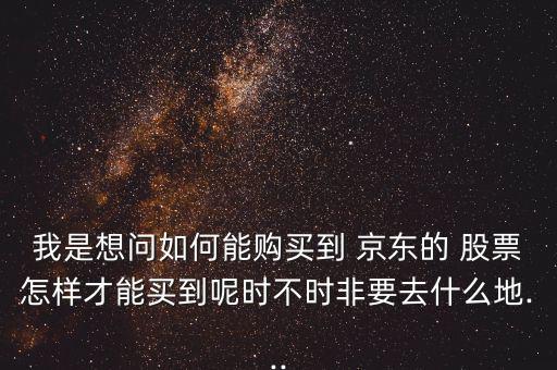 我是想問如何能購買到 京東的 股票怎樣才能買到呢時(shí)不時(shí)非要去什么地...