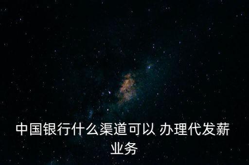 中國銀行什么渠道可以 辦理代發(fā)薪 業(yè)務