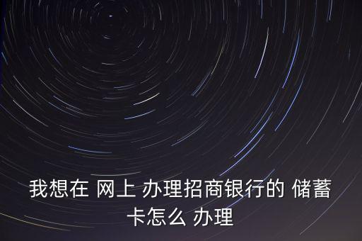 我想在 網(wǎng)上 辦理招商銀行的 儲(chǔ)蓄卡怎么 辦理