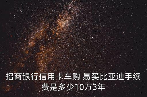 招商銀行信用卡車購(gòu) 易買比亞迪手續(xù)費(fèi)是多少10萬3年