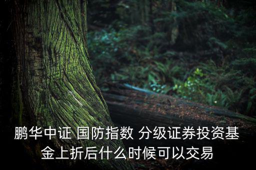 鵬華中證 國防指數(shù) 分級證券投資基金上折后什么時候可以交易