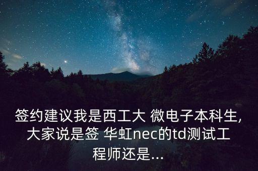 簽約建議我是西工大 微電子本科生,大家說是簽 華虹nec的td測試工程師還是...