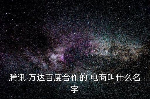 騰訊 萬達百度合作的 電商叫什么名字