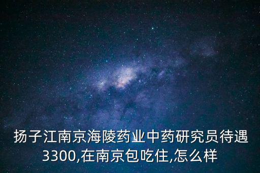  揚子江南京海陵藥業(yè)中藥研究員待遇3300,在南京包吃住,怎么樣