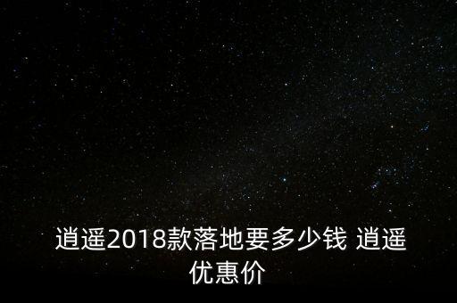  逍遙2018款落地要多少錢 逍遙優(yōu)惠價