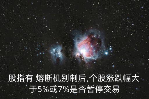 股指有 熔斷機(jī)別制后,個(gè)股漲跌幅大于5%或7%是否暫停交易