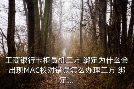 工商銀行卡柜員機三方 綁定為什么會出現(xiàn)MAC校對錯誤怎么辦理三方 綁定...