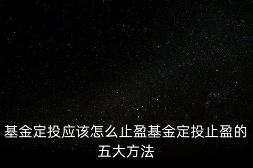 基金定投應(yīng)該怎么止盈基金定投止盈的五大方法