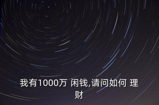 我有1000萬(wàn) 閑錢,請(qǐng)問(wèn)如何 理財(cái)