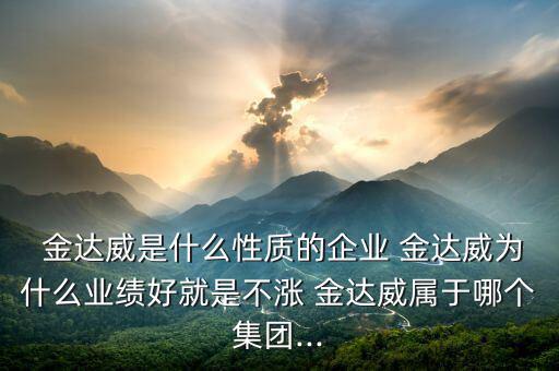  金達威是什么性質(zhì)的企業(yè) 金達威為什么業(yè)績好就是不漲 金達威屬于哪個集團...