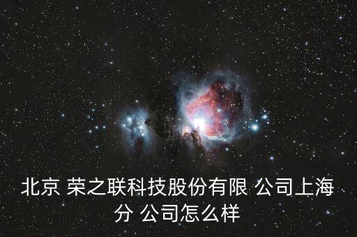 北京 榮之聯(lián)科技股份有限 公司上海分 公司怎么樣