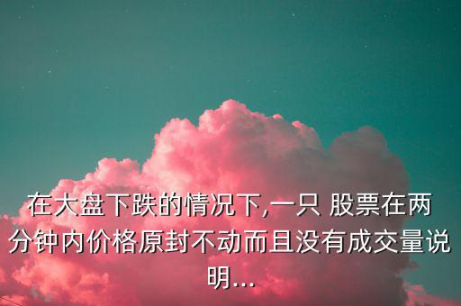 在大盤下跌的情況下,一只 股票在兩分鐘內(nèi)價格原封不動而且沒有成交量說明...