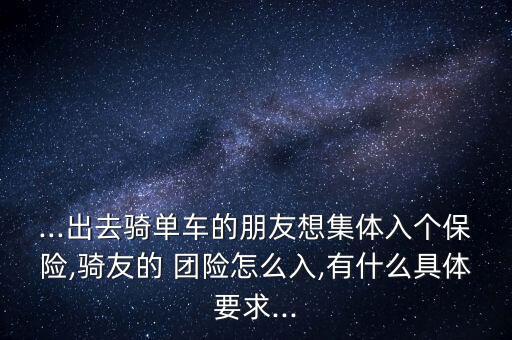 ...出去騎單車的朋友想集體入個保險,騎友的 團險怎么入,有什么具體要求...