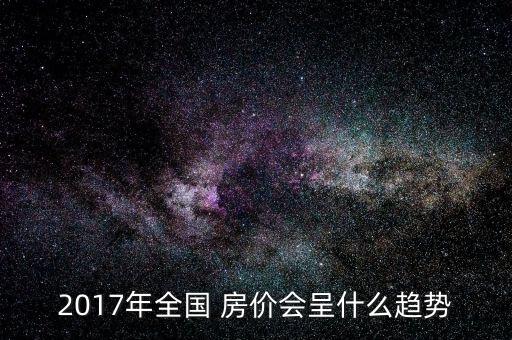 2017年全國 房?jī)r(jià)會(huì)呈什么趨勢(shì)