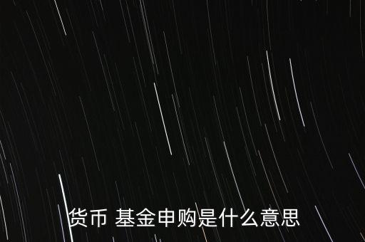  貨幣 基金申購是什么意思