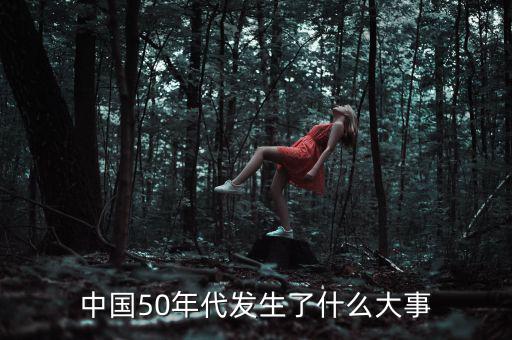 中國50年代發(fā)生了什么大事