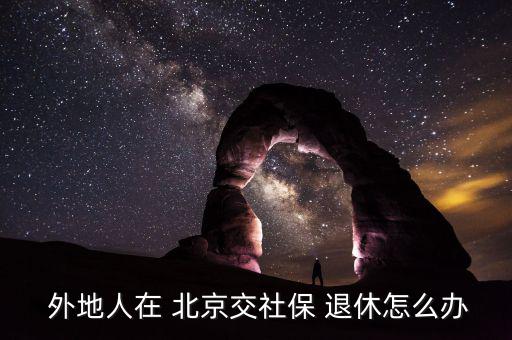  外地人在 北京交社保 退休怎么辦