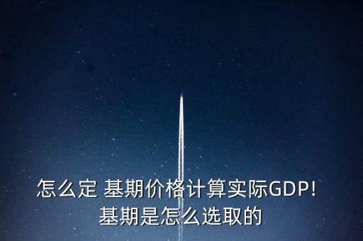 怎么定 基期價格計算實際GDP! 基期是怎么選取的