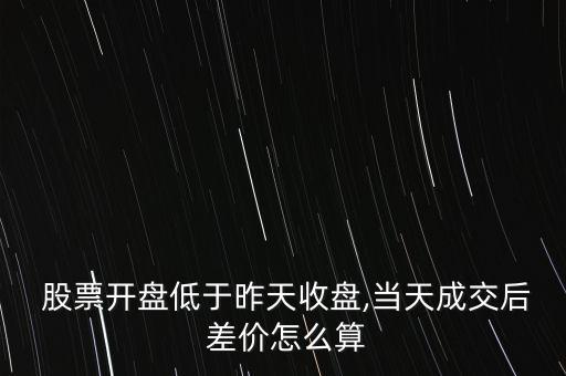  股票開盤低于昨天收盤,當天成交后 差價怎么算