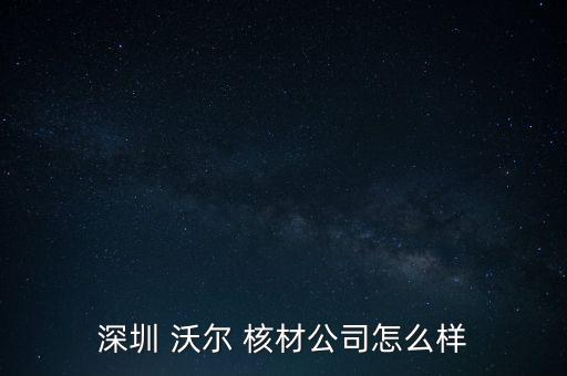 深圳 沃爾 核材公司怎么樣