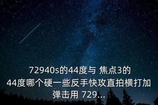  72940s的44度與 焦點(diǎn)3的44度哪個(gè)硬一些反手快攻直拍橫打加彈擊用 729...