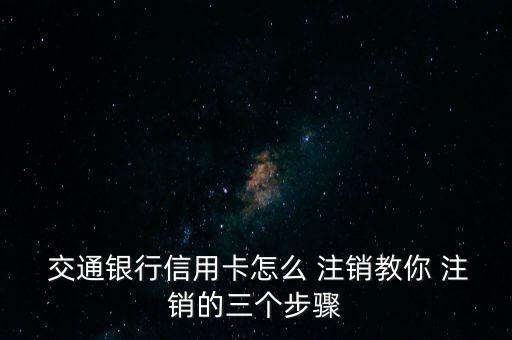  交通銀行信用卡怎么 注銷(xiāo)教你 注銷(xiāo)的三個(gè)步驟