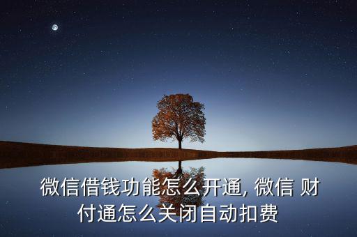  微信借錢功能怎么開通, 微信 財付通怎么關(guān)閉自動扣費