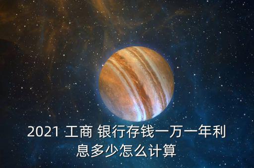 2021 工商 銀行存錢一萬一年利息多少怎么計(jì)算