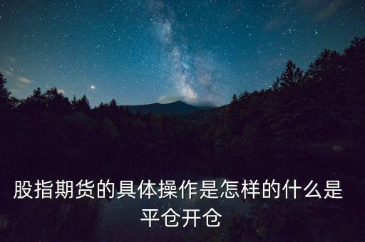 股指期貨的具體操作是怎樣的什么是 平倉開倉