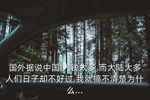 國外據(jù)說中國 人錢太多,而大陸大多人們?nèi)兆訁s不好過,我就搞不清楚為什么...