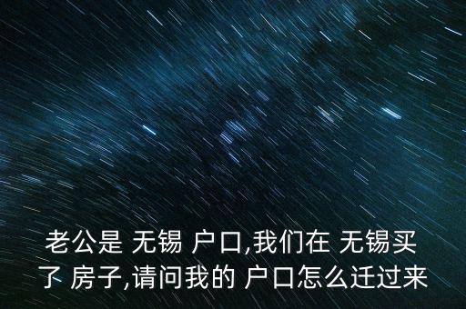 老公是 無錫 戶口,我們在 無錫買了 房子,請問我的 戶口怎么遷過來