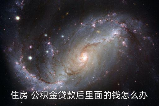 住房 公積金貸款后里面的錢(qián)怎么辦