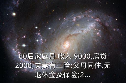 80后家庭月 收入 9000,房貸2000;夫妻有三險(xiǎn);父母同住,無(wú)退休金及保險(xiǎn);2...