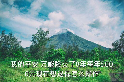 我的平安 萬能險交了8年每年5000元現在想退保怎么操作