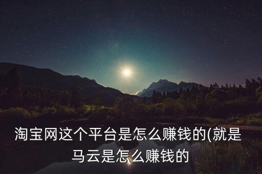 淘寶網(wǎng)這個(gè)平臺(tái)是怎么賺錢的(就是 馬云是怎么賺錢的