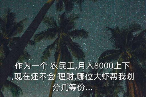 作為一個 農(nóng)民工,月入8000上下,現(xiàn)在還不會 理財,哪位大蝦幫我劃分幾等份...