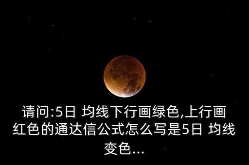 請問:5日 均線下行畫綠色,上行畫紅色的通達(dá)信公式怎么寫是5日 均線變色...