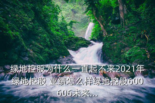 綠地控股為什么一直起不來2021年綠地控股 業(yè)績怎么樣綠地控股600606未來...