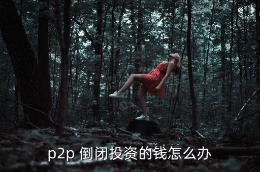 p2p 倒閉投資的錢(qián)怎么辦