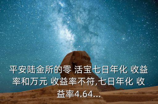 平安陸金所的零 活寶七日年化 收益率和萬(wàn)元 收益率不符,七日年化 收益率4.64...