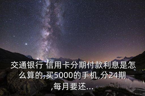  交通銀行 信用卡分期付款利息是怎么算的,買5000的手機(jī),分24期,每月要還...