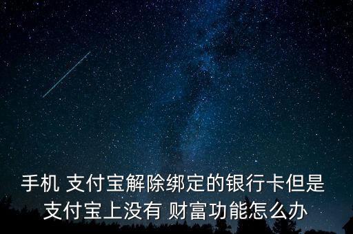 手機 支付寶解除綁定的銀行卡但是 支付寶上沒有 財富功能怎么辦