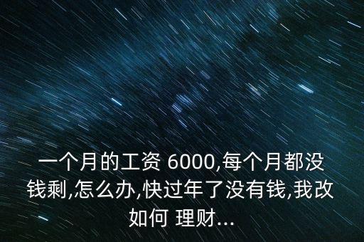 一個月的工資 6000,每個月都沒錢剩,怎么辦,快過年了沒有錢,我改如何 理財...